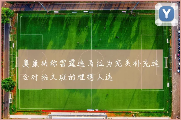 奥康纳称雷霆选马拉为完美补充适合对抗文班的理想人选