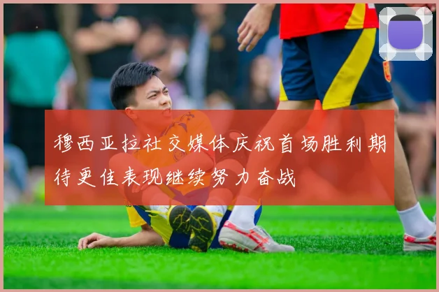穆西亚拉社交媒体庆祝首场胜利期待更佳表现继续努力奋战