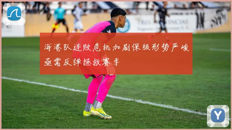 海港队连败危机加剧保级形势严峻亟需反弹拯救赛季