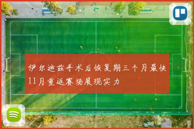 伊尔迪兹手术后恢复期三个月最快11月重返赛场展现实力