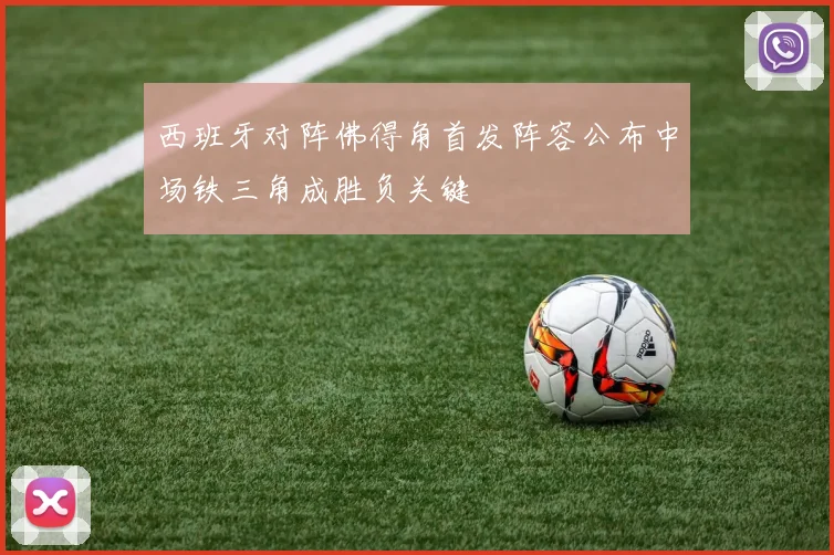 西班牙对阵佛得角首发阵容公布中场铁三角成胜负关键