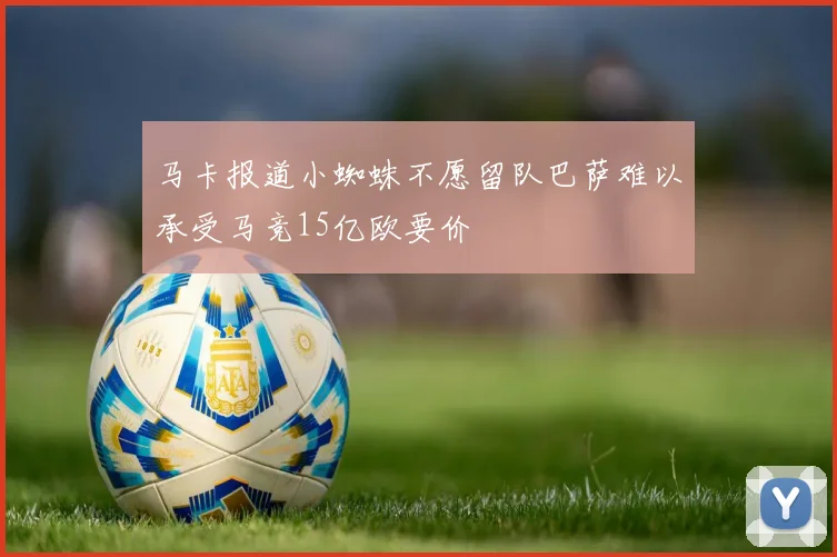 马卡报道小蜘蛛不愿留队巴萨难以承受马竞15亿欧要价