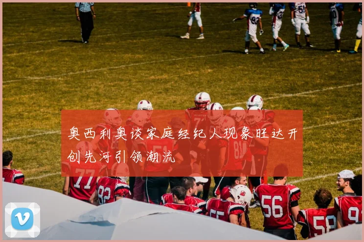 奥西利奥谈家庭经纪人现象旺达开创先河引领潮流