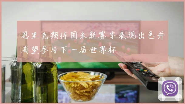 恩里克期待国米新赛季表现出色并渴望参与下一届世界杯
