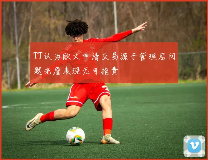 TT认为欧文申请交易源于管理层问题老詹表现无可指责