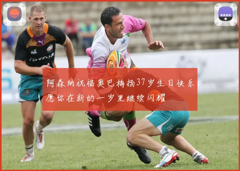 阿森纳祝福奥巴梅扬37岁生日快乐愿你在新的一岁里继续闪耀
