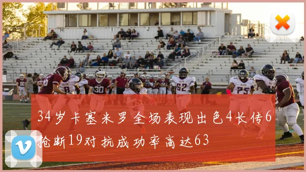 34岁卡塞米罗全场表现出色4长传6抢断19对抗成功率高达63