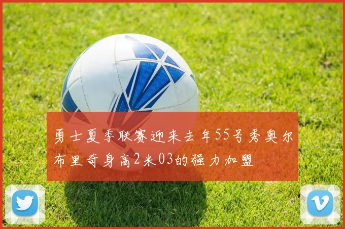 勇士夏季联赛迎来去年55号秀奥尔布里奇身高2米03的强力加盟