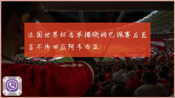 法国世界杯名单揭晓姆巴佩赛后直言不讳回应阿韦洛亚