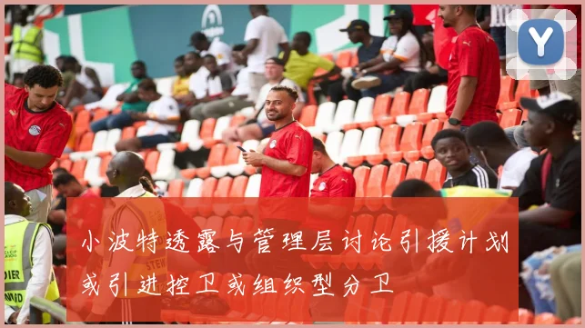 小波特透露与管理层讨论引援计划或引进控卫或组织型分卫