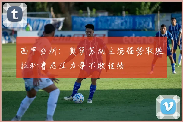 西甲分析：奥萨苏纳主场强势取胜拉科鲁尼亚力争不败佳绩