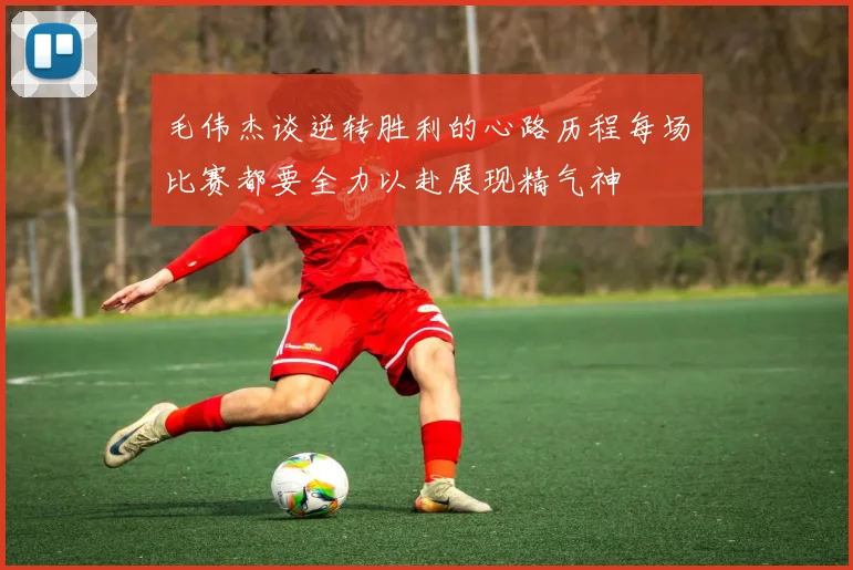 毛伟杰谈逆转胜利的心路历程每场比赛都要全力以赴展现精气神
