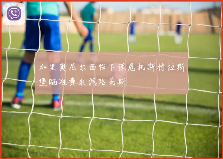 加里奥尼尔面临下课危机斯特拉斯堡瞄准费利佩路易斯