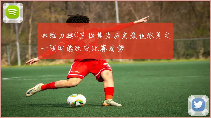 加维力挺C罗称其为历史最佳球员之一随时能改变比赛局势