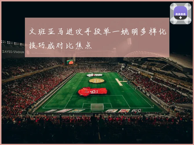 文班亚马进攻手段单一姚明多样化技巧成对比焦点