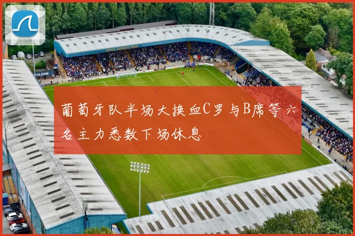 葡萄牙队半场大换血C罗与B席等六名主力悉数下场休息