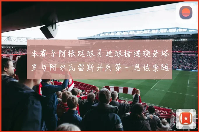 本赛季阿根廷球员进球榜揭晓劳塔罗与阿尔瓦雷斯并列第一恩佐紧随其后