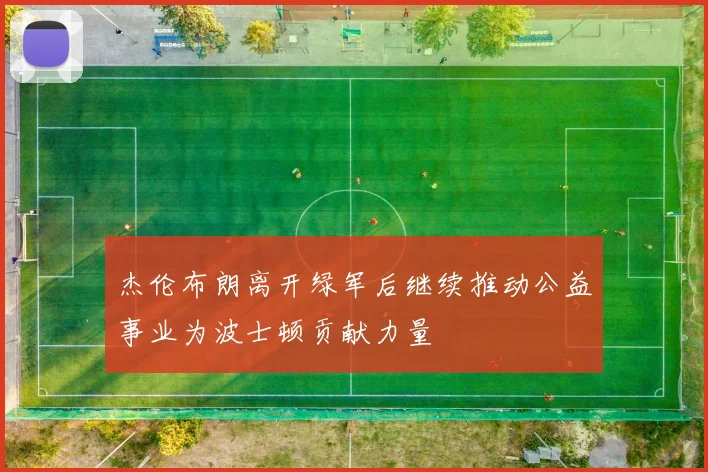 杰伦布朗离开绿军后继续推动公益事业为波士顿贡献力量