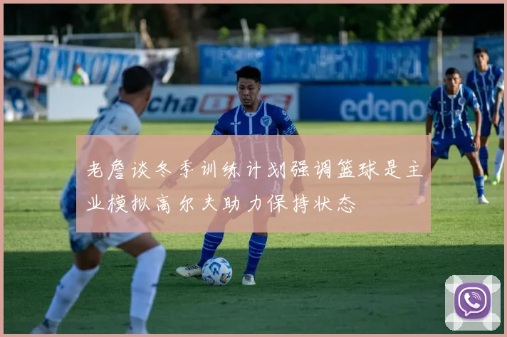 老詹谈冬季训练计划强调篮球是主业模拟高尔夫助力保持状态